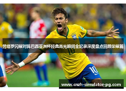 劳塔罗闪耀对阵巴西亚洲杯经典高光瞬间全纪录深度盘点回顾荣耀篇 劳塔罗闪耀对阵巴西亚洲杯经典高光瞬间全纪录深度盘点回顾荣耀篇