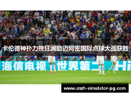 卡伦德神扑力挽狂澜助迈阿密国际点球大战获胜 卡伦德神扑力挽狂澜助迈阿密国际点球大战获胜