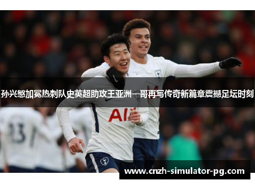 孙兴慜加冕热刺队史英超助攻王亚洲一哥再写传奇新篇章震撼足坛时刻 孙兴慜加冕热刺队史英超助攻王亚洲一哥再写传奇新篇章震撼足坛时刻