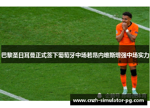 巴黎圣日耳曼正式签下葡萄牙中场若昂内维斯增强中场实力 巴黎圣日耳曼正式签下葡萄牙中场若昂内维斯增强中场实力