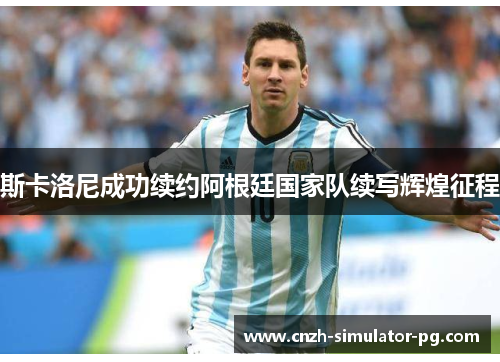 斯卡洛尼成功续约阿根廷国家队续写辉煌征程 斯卡洛尼成功续约阿根廷国家队续写辉煌征程