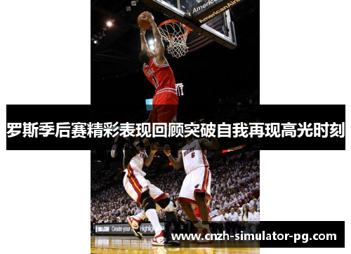 罗斯季后赛精彩表现回顾突破自我再现高光时刻