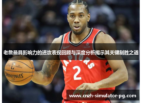 老詹最具影响力的进攻表现回顾与深度分析揭示其关键制胜之道